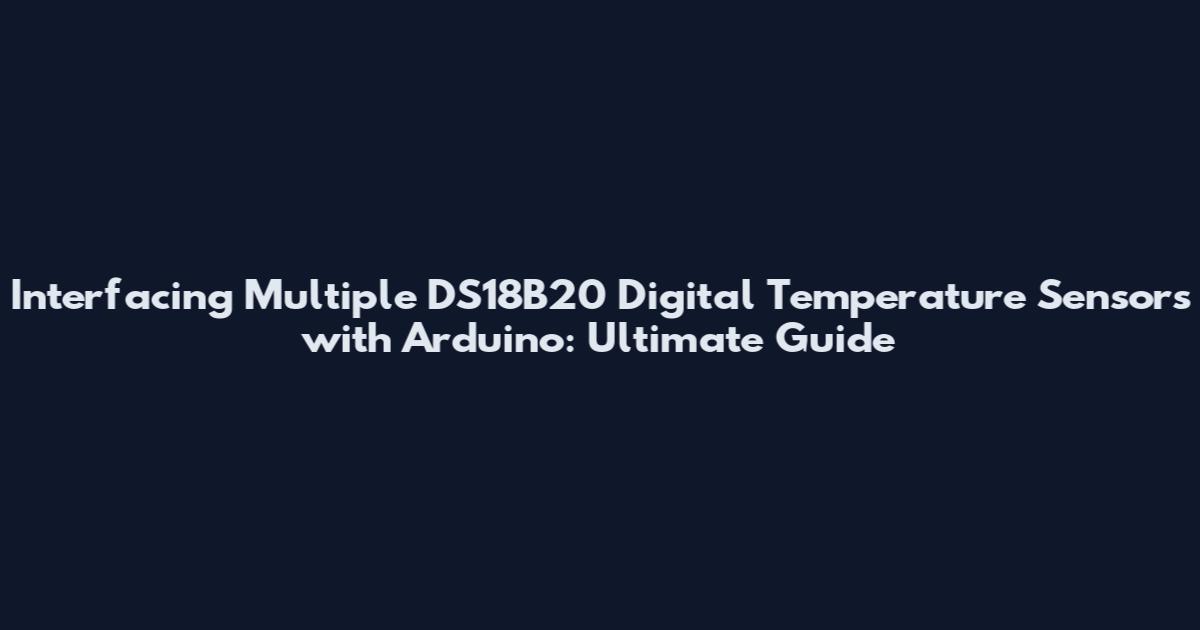 Interfacing Multiple DS18B20 Digital Temperature Sensors with Arduino: Ultimate Guide
