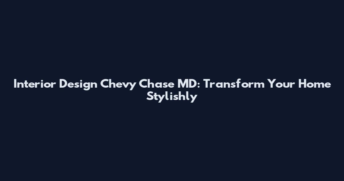 Interior Design Chevy Chase MD: Transform Your Home Stylishly