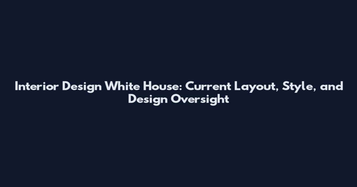 Interior Design White House: Current Layout, Style, and Design Oversight
