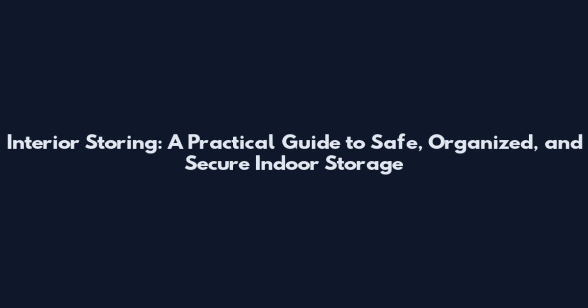 Interior Storing: A Practical Guide to Safe, Organized, and Secure Indoor Storage
