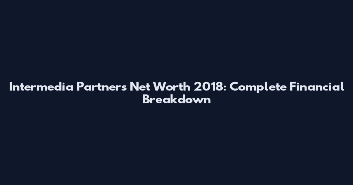 Intermedia Partners Net Worth 2018: Complete Financial Breakdown