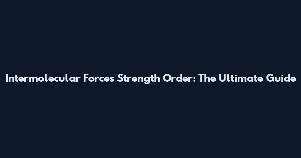 Intermolecular Forces Strength Order: The Ultimate Guide