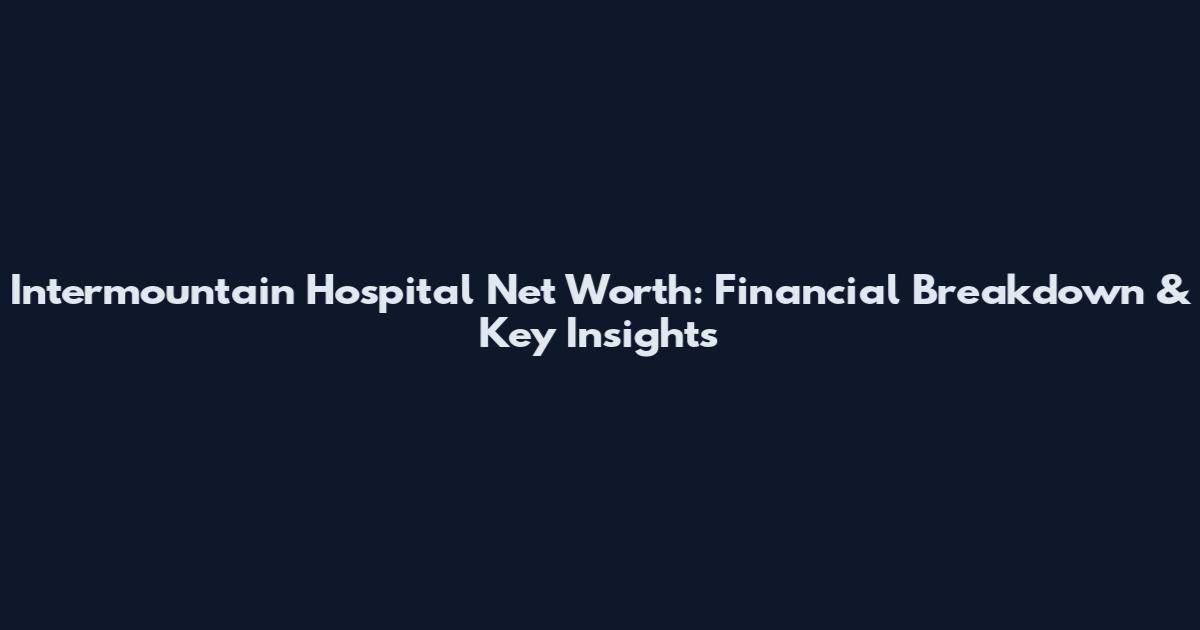 Intermountain Hospital Net Worth: Financial Breakdown & Key Insights