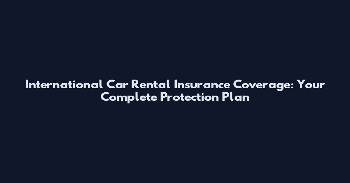 International Car Rental Insurance Coverage: Your Complete Protection Plan