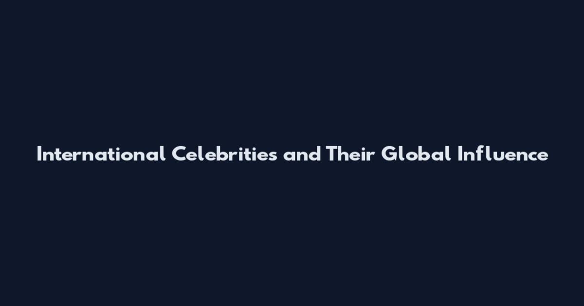 International Celebrities and Their Global Influence