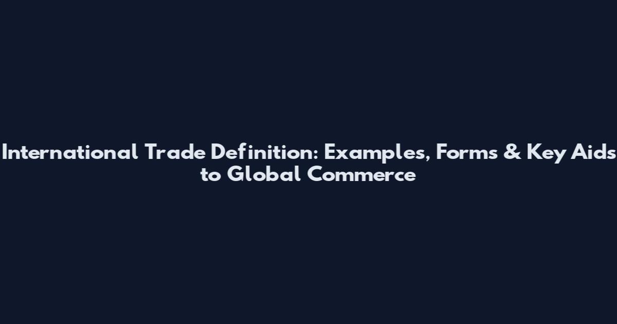 International Trade Definition: Examples, Forms & Key Aids to Global Commerce