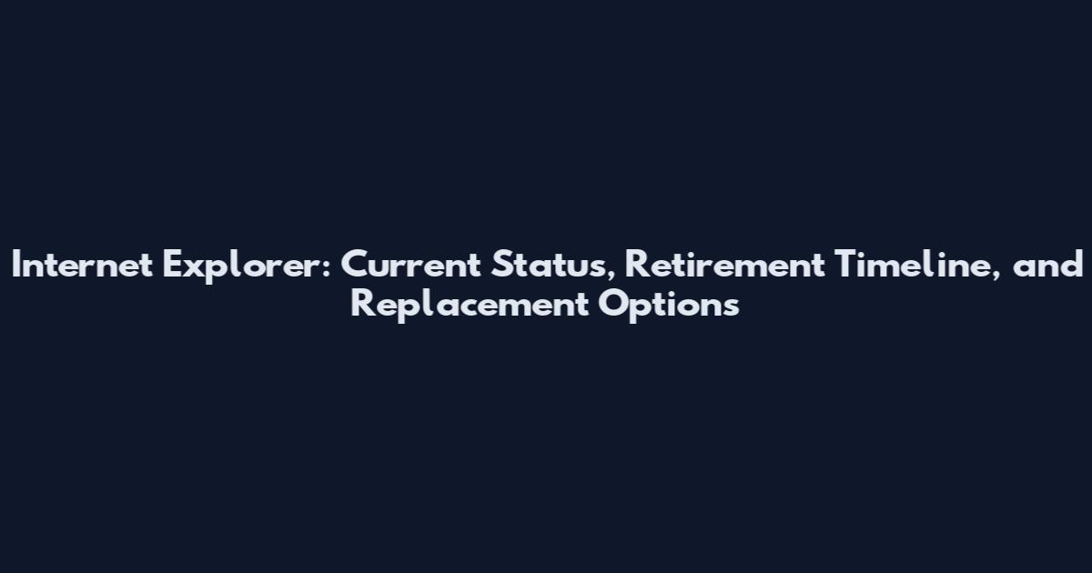 Internet Explorer: Current Status, Retirement Timeline, and Replacement Options