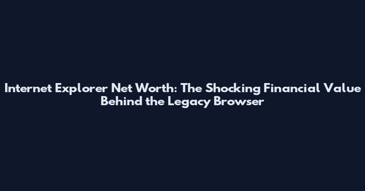 Internet Explorer Net Worth: The Shocking Financial Value Behind the Legacy Browser