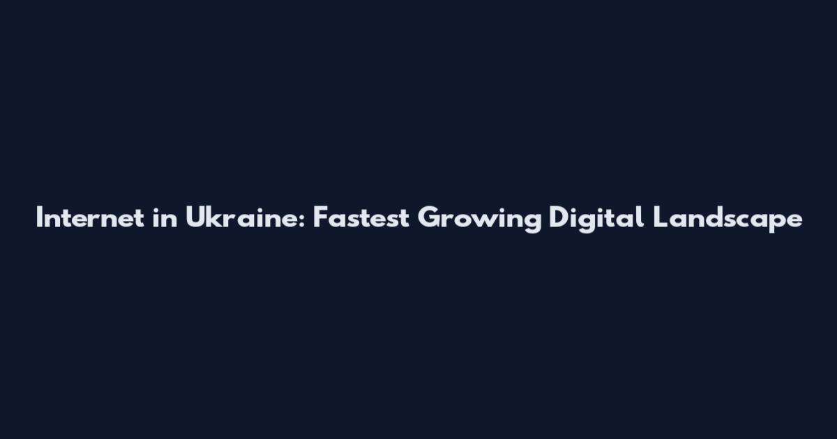 Internet in Ukraine: Fastest Growing Digital Landscape