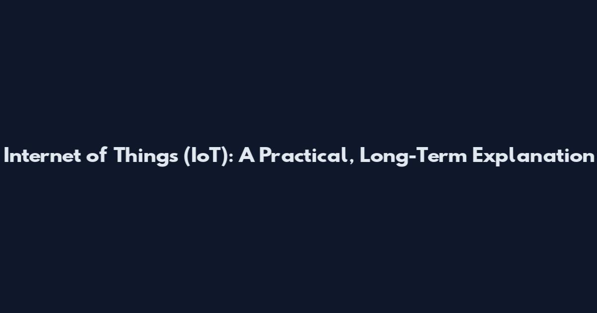 Internet of Things (IoT): A Practical, Long-Term Explanation