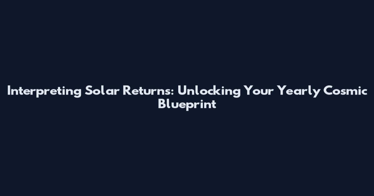 Interpreting Solar Returns: Unlocking Your Yearly Cosmic Blueprint