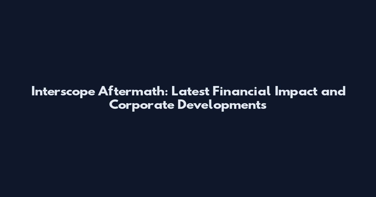 Interscope Aftermath: Latest Financial Impact and Corporate Developments