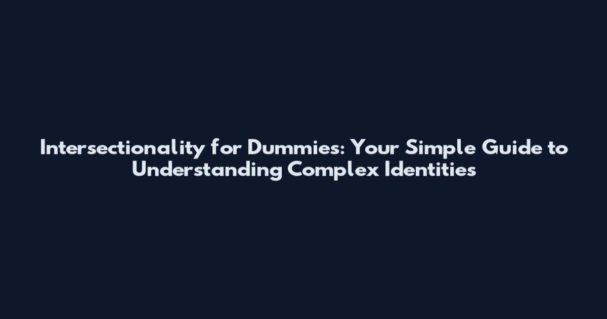 Intersectionality for Dummies: Your Simple Guide to Understanding Complex Identities
