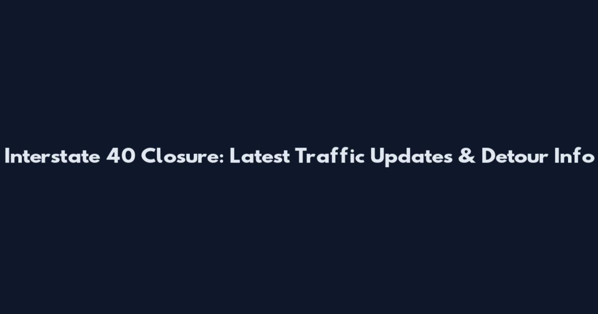 Interstate 40 Closure: Latest Traffic Updates & Detour Info