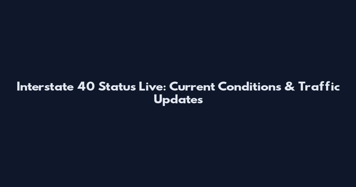 Interstate 40 Status Live: Current Conditions & Traffic Updates