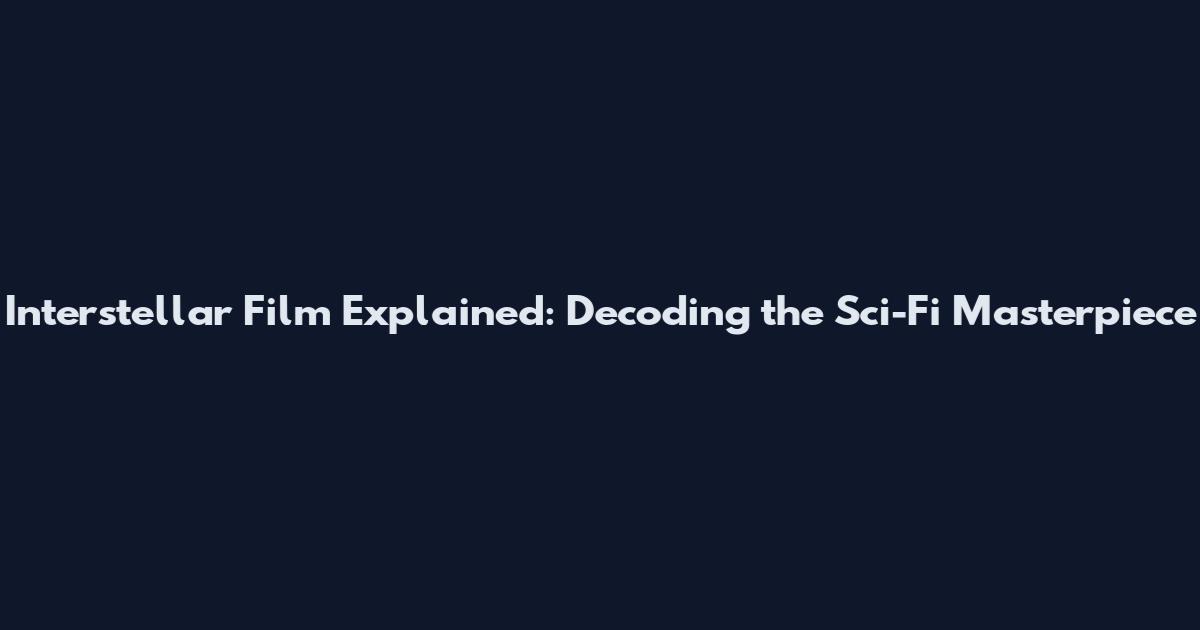 Interstellar Film Explained: Decoding the Sci-Fi Masterpiece
