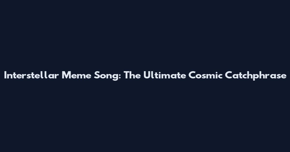Interstellar Meme Song: The Ultimate Cosmic Catchphrase