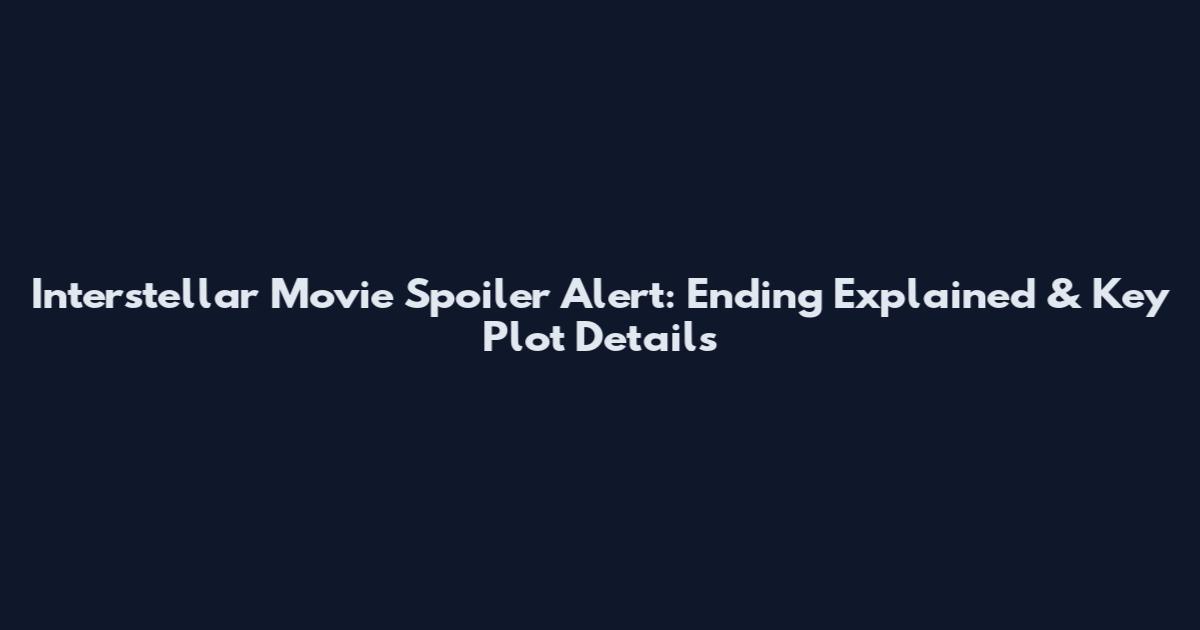 Interstellar Movie Spoiler Alert: Ending Explained & Key Plot Details