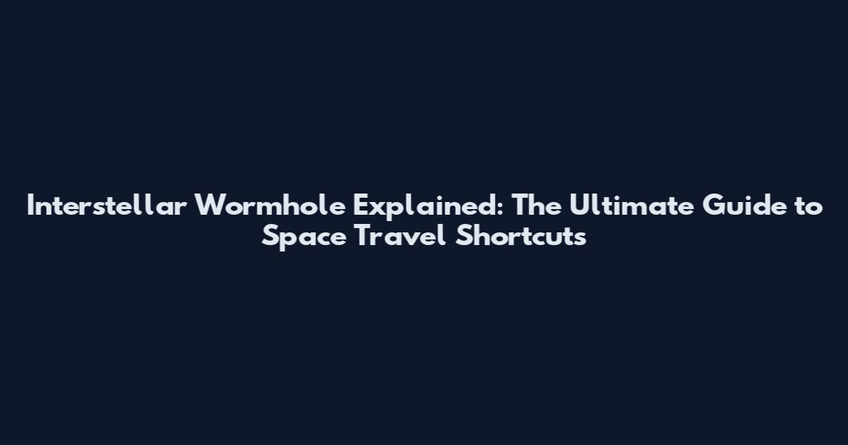 Interstellar Wormhole Explained: The Ultimate Guide to Space Travel Shortcuts