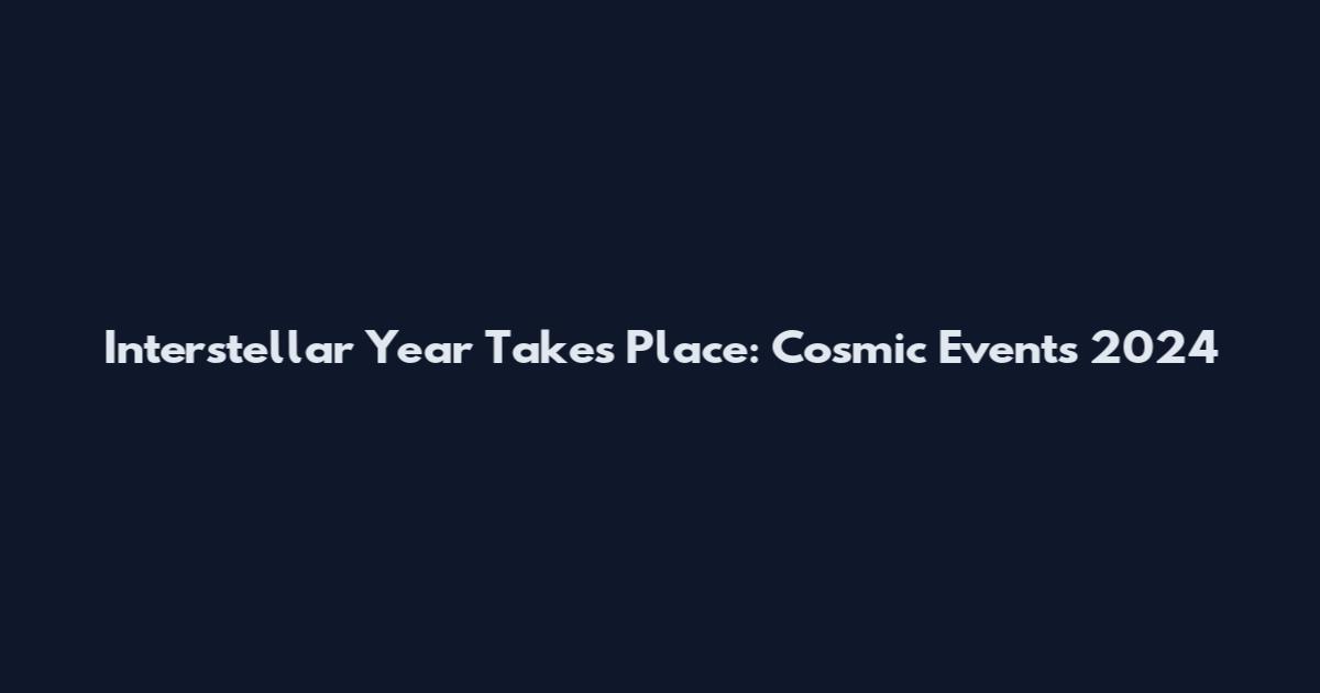 Interstellar Year Takes Place: Cosmic Events 2024