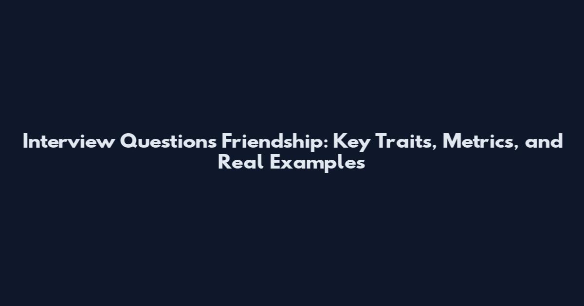 Interview Questions Friendship: Key Traits, Metrics, and Real Examples