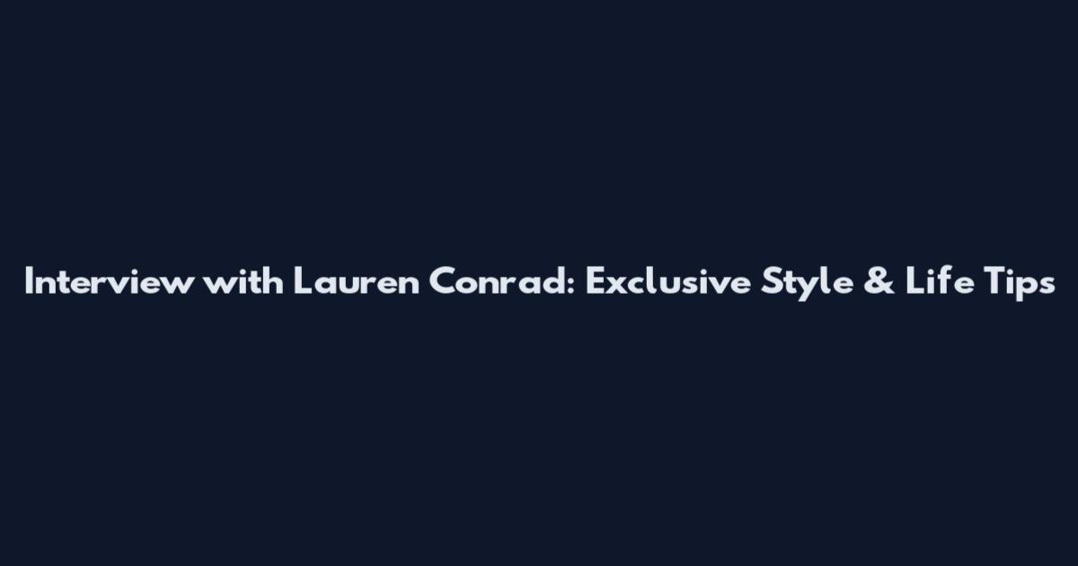 Interview with Lauren Conrad: Exclusive Style & Life Tips