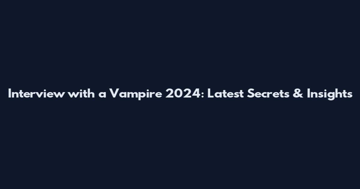 Interview with a Vampire 2024: Latest Secrets & Insights