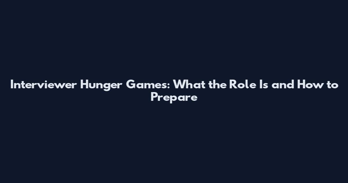 Interviewer Hunger Games: What the Role Is and How to Prepare