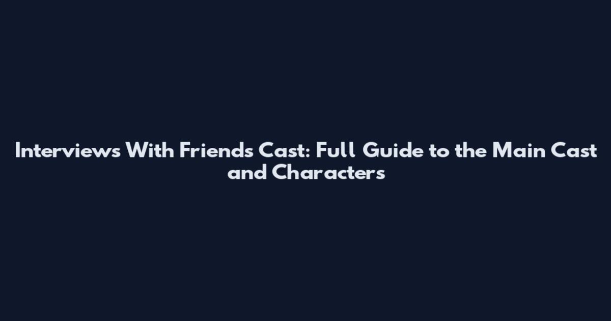 Interviews With Friends Cast: Full Guide to the Main Cast and Characters