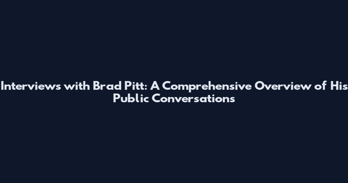 Interviews with Brad Pitt: A Comprehensive Overview of His Public Conversations
