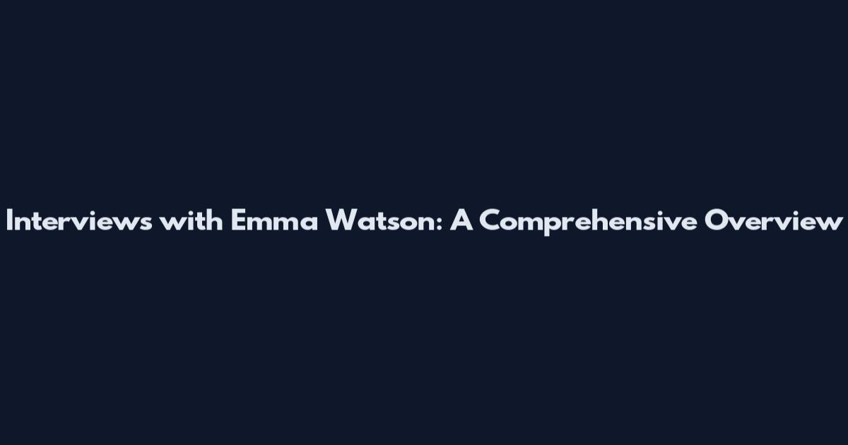 Interviews with Emma Watson: A Comprehensive Overview