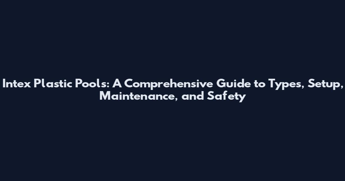 Intex Plastic Pools: A Comprehensive Guide to Types, Setup, Maintenance, and Safety
