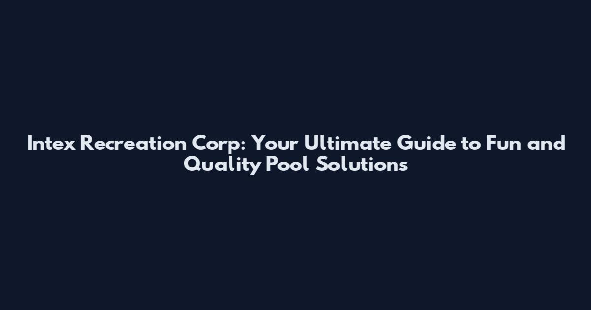 Intex Recreation Corp: Your Ultimate Guide to Fun and Quality Pool Solutions