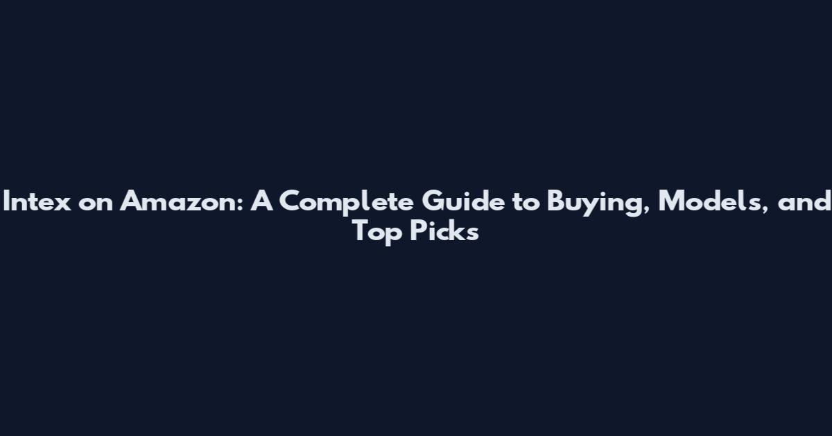 Intex on Amazon: A Complete Guide to Buying, Models, and Top Picks