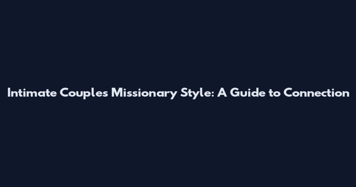 Intimate Couples Missionary Style: A Guide to Connection