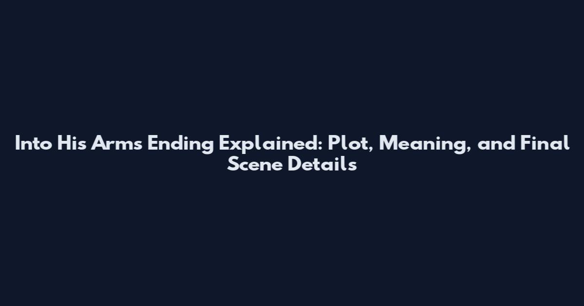 Into His Arms Ending Explained: Plot, Meaning, and Final Scene Details