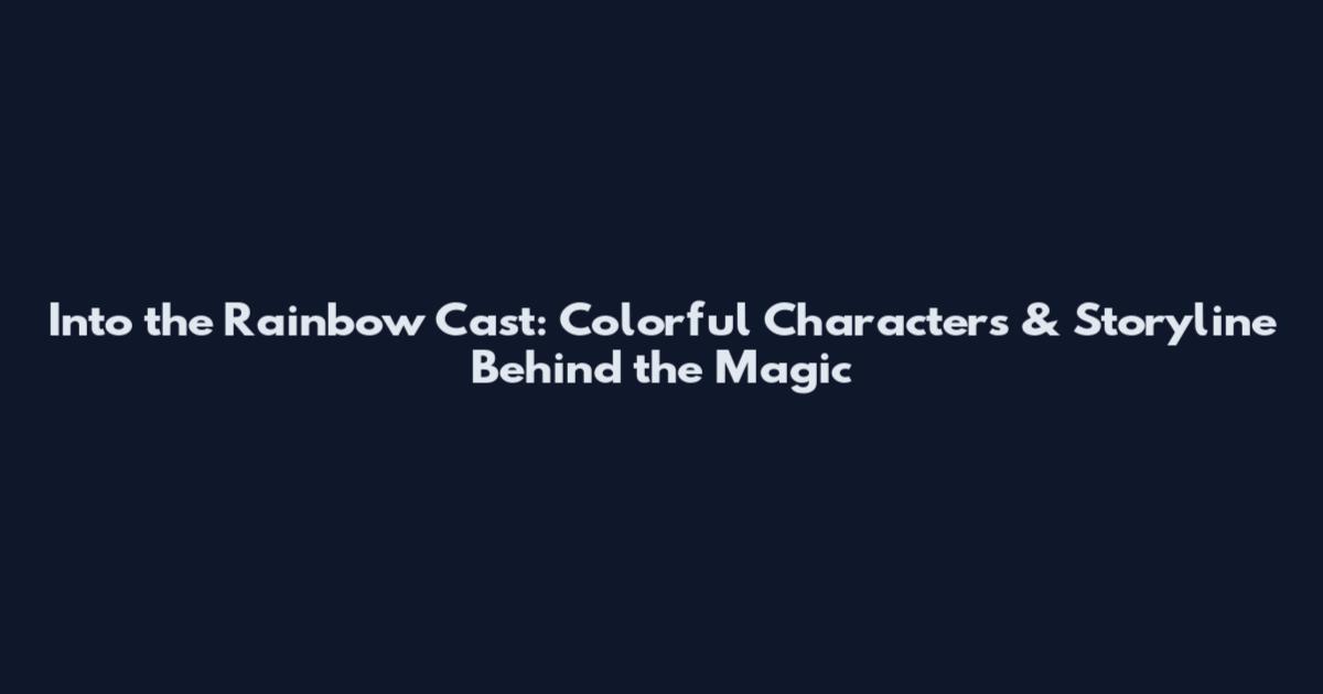 Into the Rainbow Cast: Colorful Characters & Storyline Behind the Magic