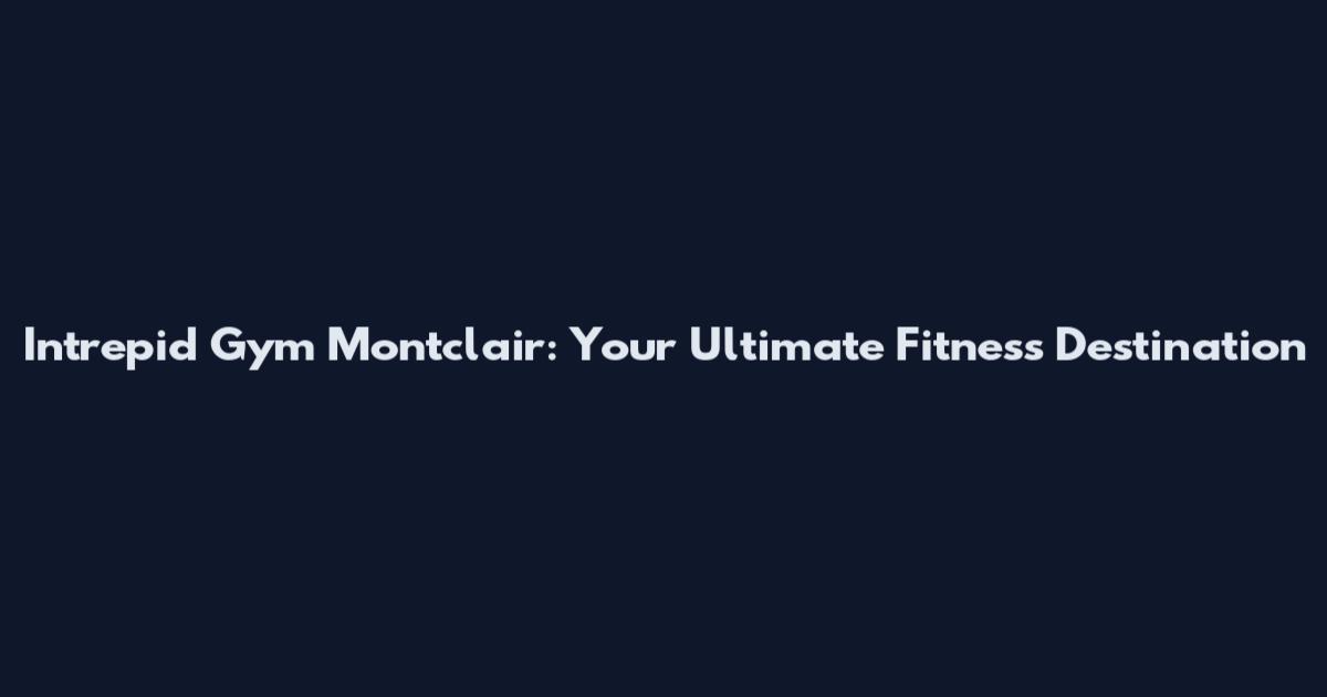 Intrepid Gym Montclair: Your Ultimate Fitness Destination