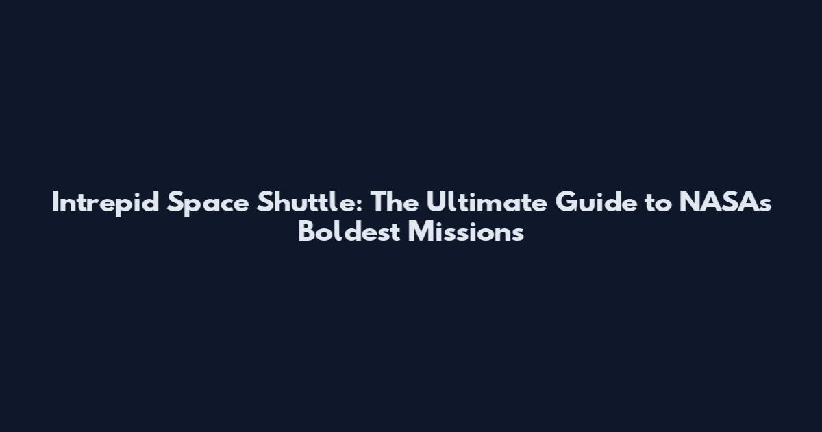 Intrepid Space Shuttle: The Ultimate Guide to NASA's Boldest Missions