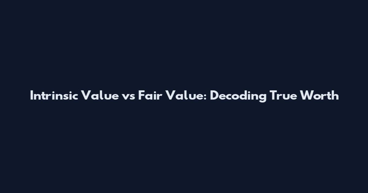 Intrinsic Value vs Fair Value: Decoding True Worth