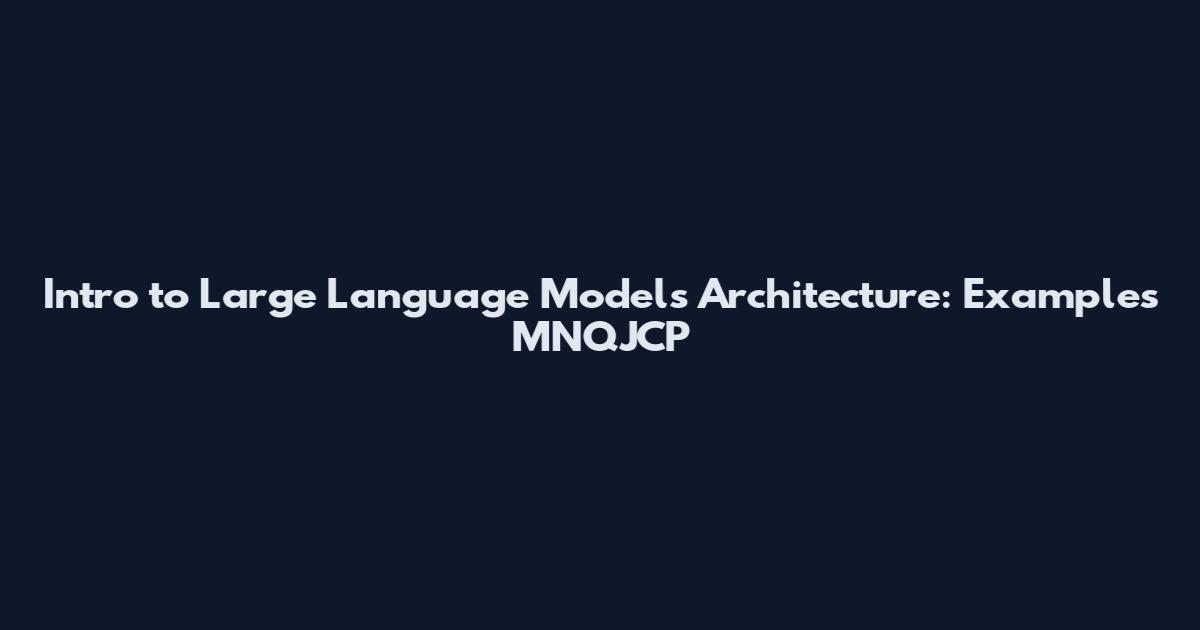 Intro to Large Language Models Architecture: Examples MNQJCP