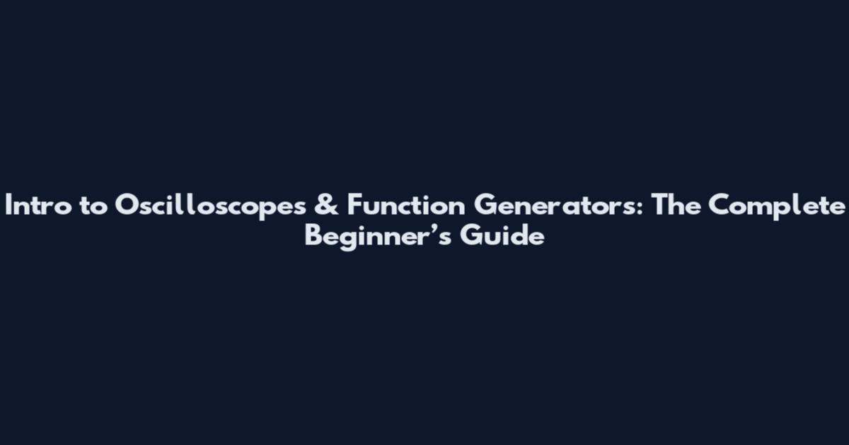 Intro to Oscilloscopes & Function Generators: The Complete Beginner’s Guide