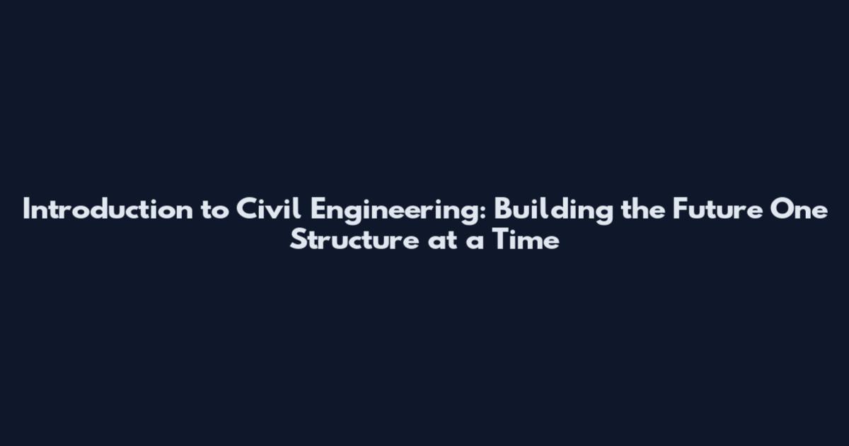 Introduction to Civil Engineering: Building the Future One Structure at a Time