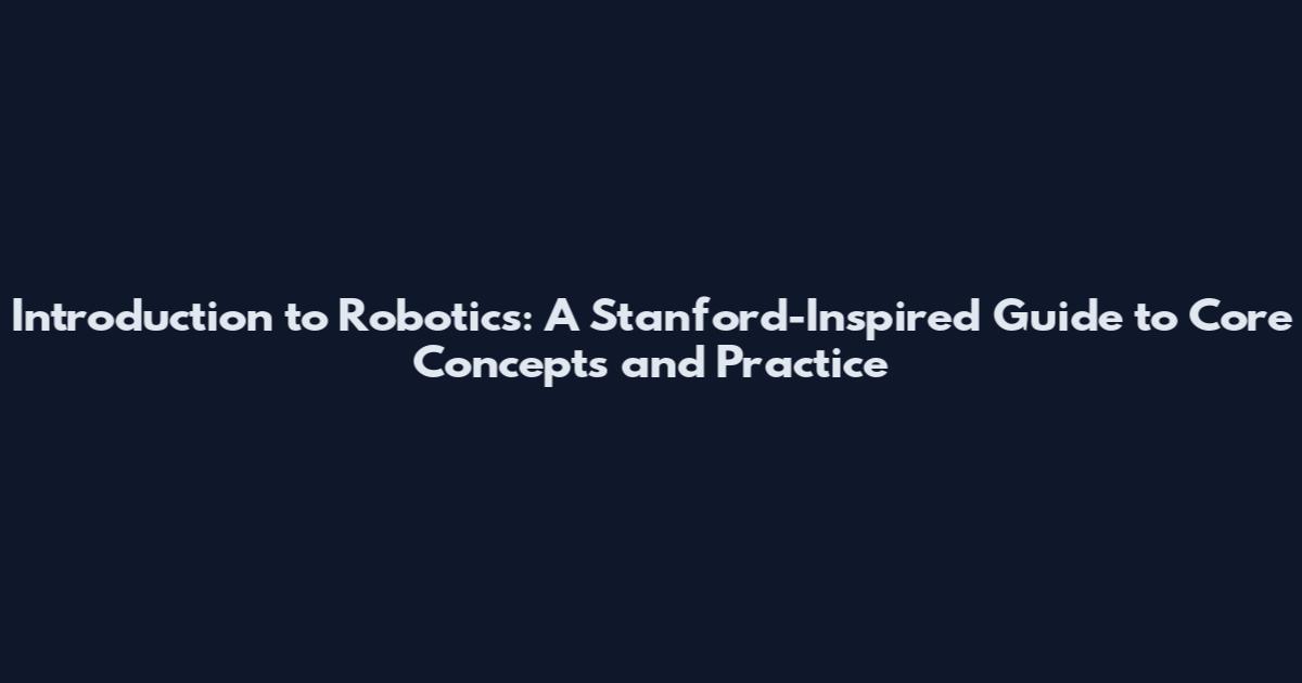 Introduction to Robotics: A Stanford-Inspired Guide to Core Concepts and Practice