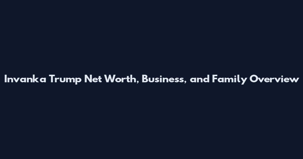 Invanka Trump Net Worth, Business, and Family Overview