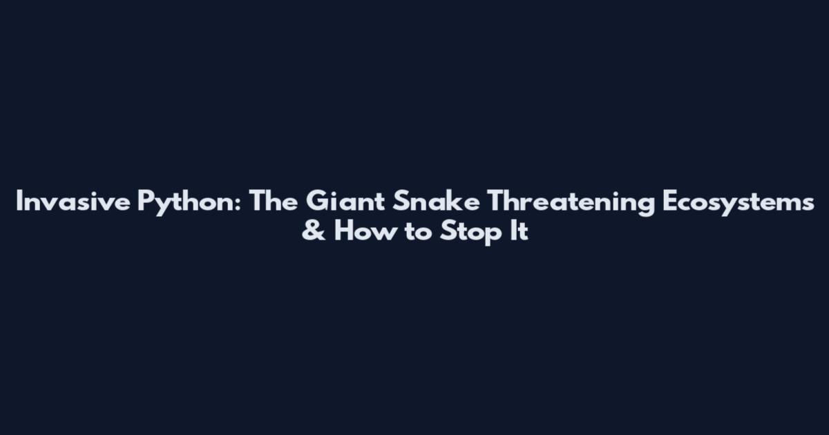 Invasive Python: The Giant Snake Threatening Ecosystems & How to Stop It