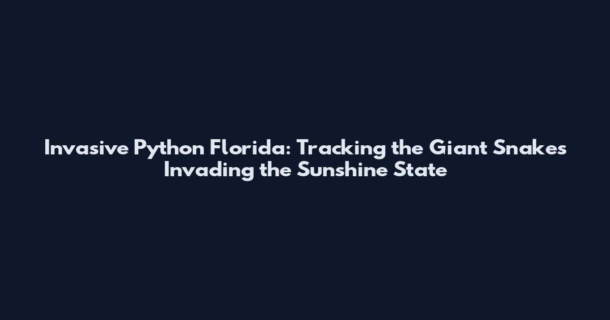 Invasive Python Florida: Tracking the Giant Snakes Invading the Sunshine State