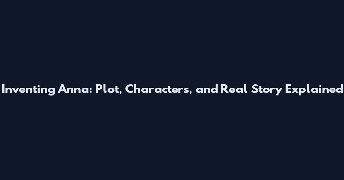 Inventing Anna: Plot, Characters, and Real Story Explained