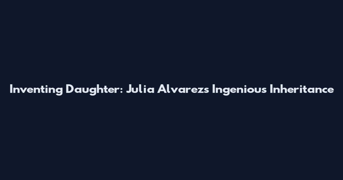 Inventing Daughter: Julia Alvarez's Ingenious Inheritance
