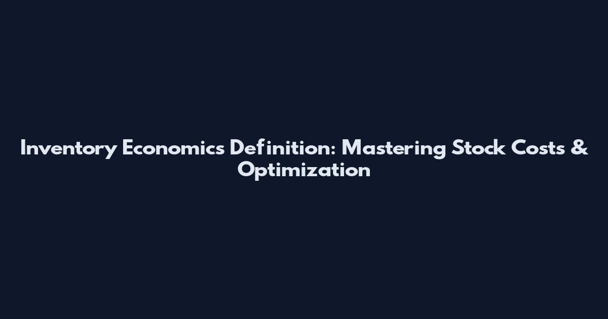 Inventory Economics Definition: Mastering Stock Costs & Optimization